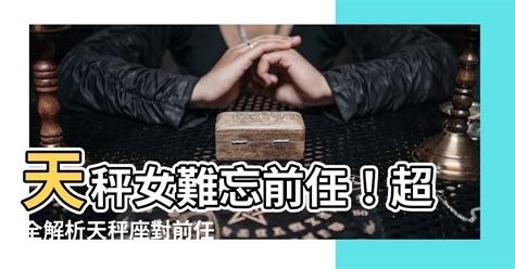 天秤女對前任|揭秘天秤女對前任的真實心態：是重燃愛火還是淡淡情誼？ – 星語。